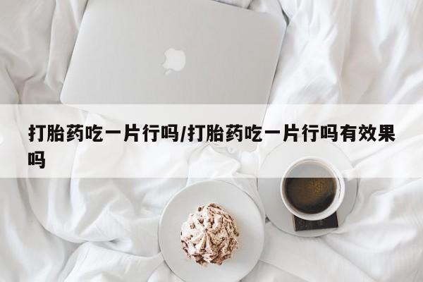 药流药联系方式打胎药吃一片行吗/打胎药吃一片行吗有效果吗