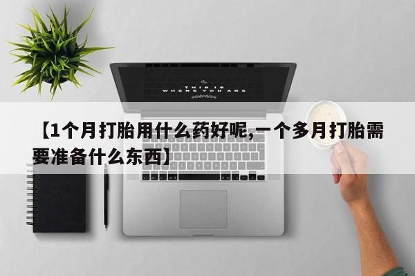 药流药联系方式【1个月打胎用什么药好呢,一个多月打胎需要准备什么东西】