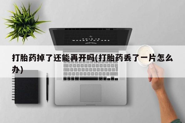 药流药联系方式打胎药掉了还能再开吗(打胎药丢了一片怎么办)