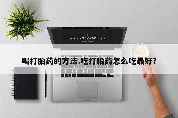 药流药联系方式喝打胎药的方法.吃打胎药怎么吃最好？