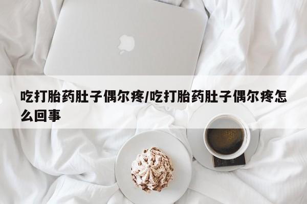 药流药联系方式吃打胎药肚子偶尔疼/吃打胎药肚子偶尔疼怎么回事