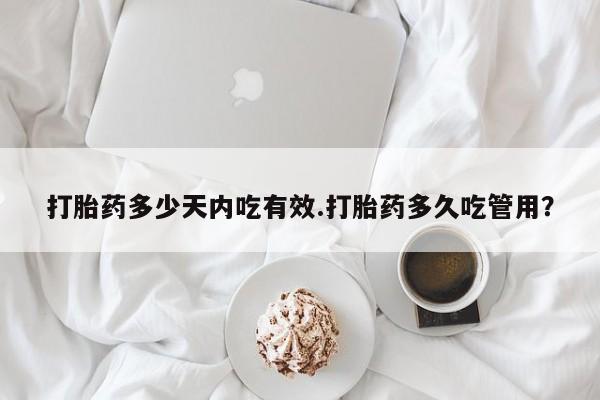 药流药联系方式打胎药多少天内吃有效.打胎药多久吃管用？