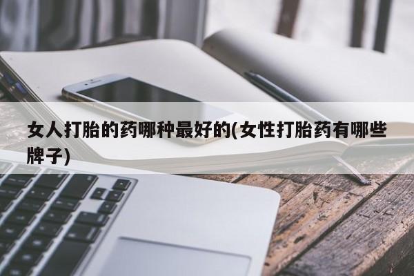 药流药联系方式女人打胎的药哪种最好的(女性打胎药有哪些牌子)
