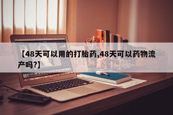 药流药联系方式【48天可以用的打胎药,48天可以药物流产吗?】