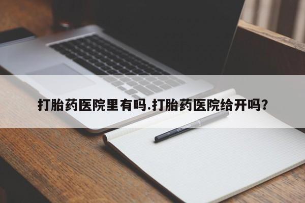 药流药联系方式打胎药医院里有吗.打胎药医院给开吗？