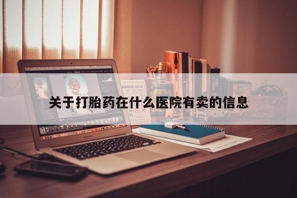 药流药联系方式关于打胎药在什么医院有卖的信息
