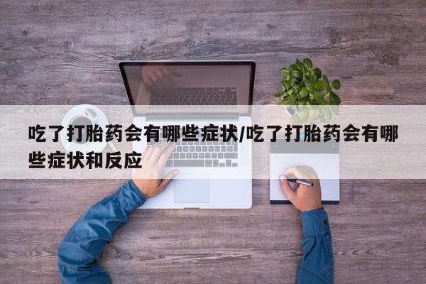 药流药联系方式吃了打胎药会有哪些症状/吃了打胎药会有哪些症状和反应
