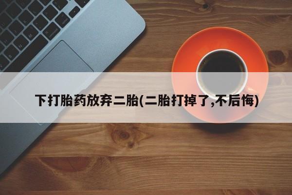 药流药联系方式下打胎药放弃二胎(二胎打掉了,不后悔)