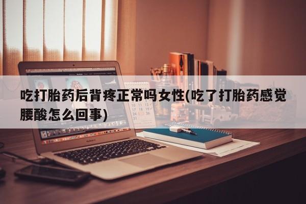 药流药联系方式吃打胎药后背疼正常吗女性(吃了打胎药感觉腰酸怎么回事)