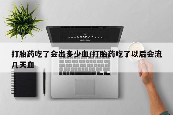 药流药联系方式打胎药吃了会出多少血/打胎药吃了以后会流几天血
