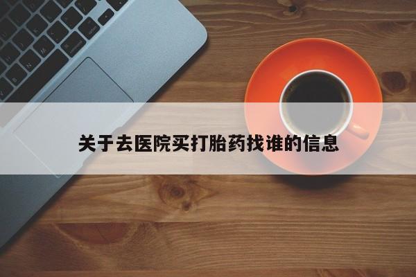 药流药联系方式关于去医院买打胎药找谁的信息