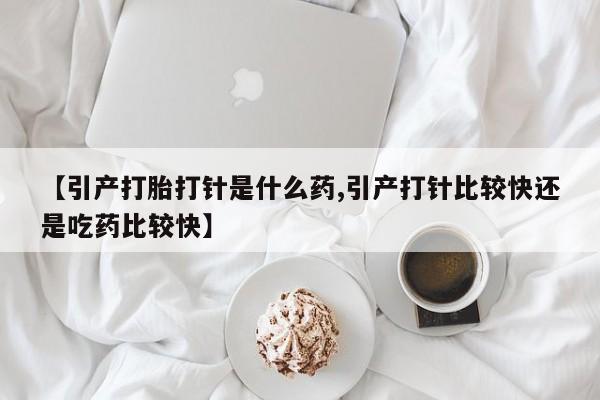 药流药联系方式【引产打胎打针是什么药,引产打针比较快还是吃药比较快】