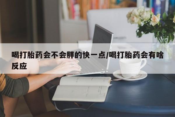 药流药联系方式喝打胎药会不会胖的快一点/喝打胎药会有啥反应