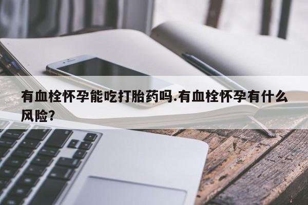 药流药联系方式有血栓怀孕能吃打胎药吗.有血栓怀孕有什么风险？