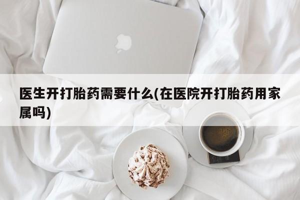 药流药联系方式医生开打胎药需要什么(在医院开打胎药用家属吗)