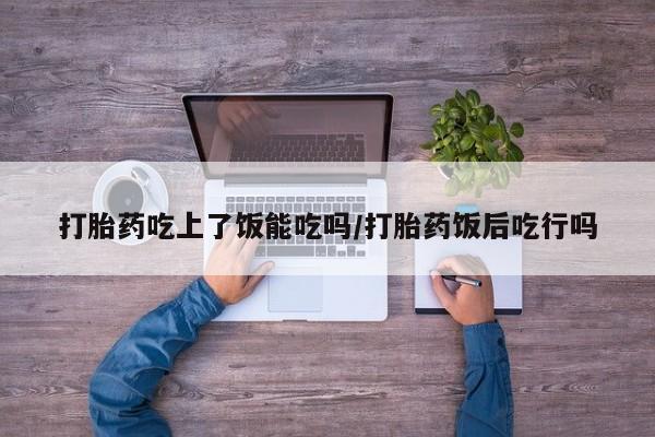 药流药联系方式打胎药吃上了饭能吃吗/打胎药饭后吃行吗