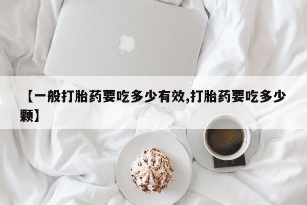药流药联系方式【一般打胎药要吃多少有效,打胎药要吃多少颗】