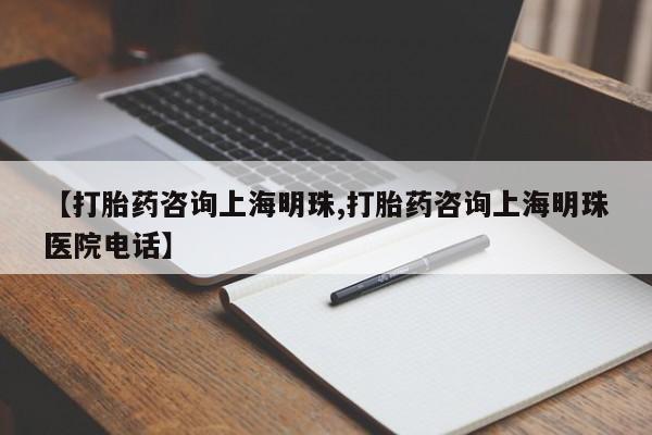 药流药联系方式【打胎药咨询上海明珠,打胎药咨询上海明珠医院电话】