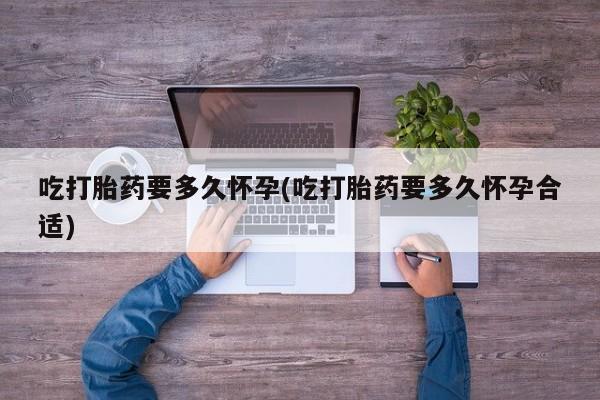 药流药联系方式吃打胎药要多久怀孕(吃打胎药要多久怀孕合适)